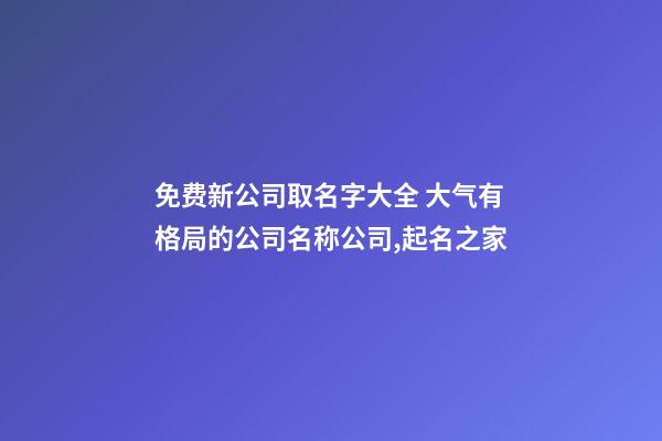 免费新公司取名字大全 大气有格局的公司名称公司,起名之家